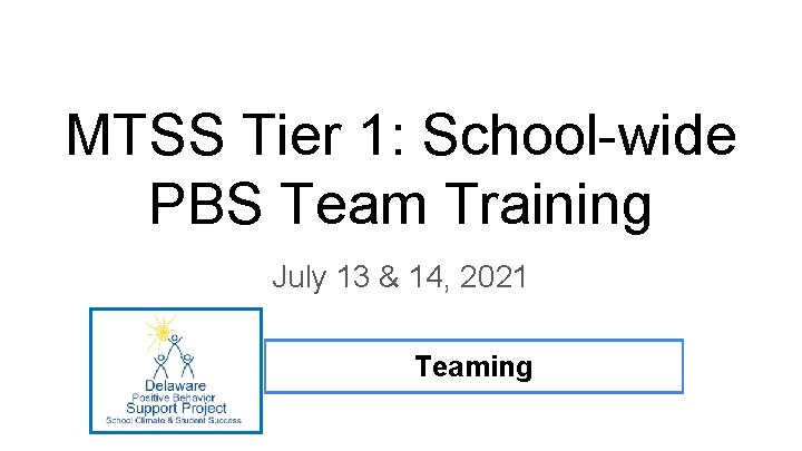 MTSS Tier 1: School-wide PBS Team Training July 13 & 14, 2021 Teaming 