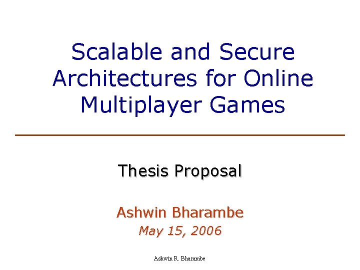 Scalable and Secure Architectures for Online Multiplayer Games Thesis Proposal Ashwin Bharambe May 15,