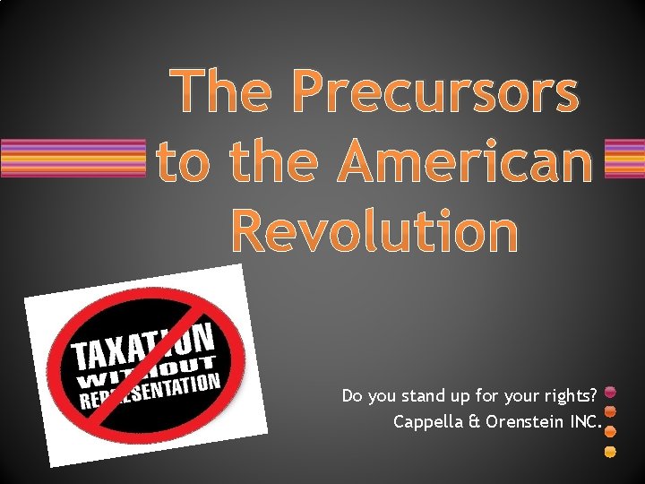 The Precursors to the American Revolution Do you stand up for your rights? Cappella The Precursors to the American Revolution Do you stand up for your rights? Cappella