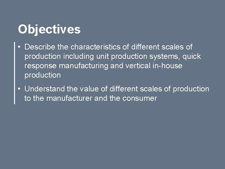 Objectives • Describe the characteristics of different scales of production including unit production systems,