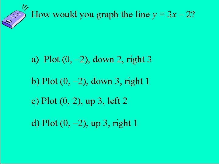 How would you graph the line y = 3 x – 2? a) Plot