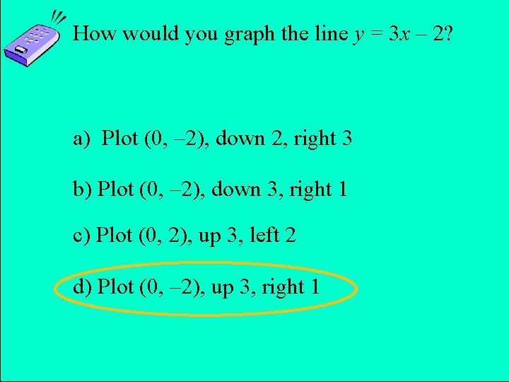 How would you graph the line y = 3 x – 2? a) Plot