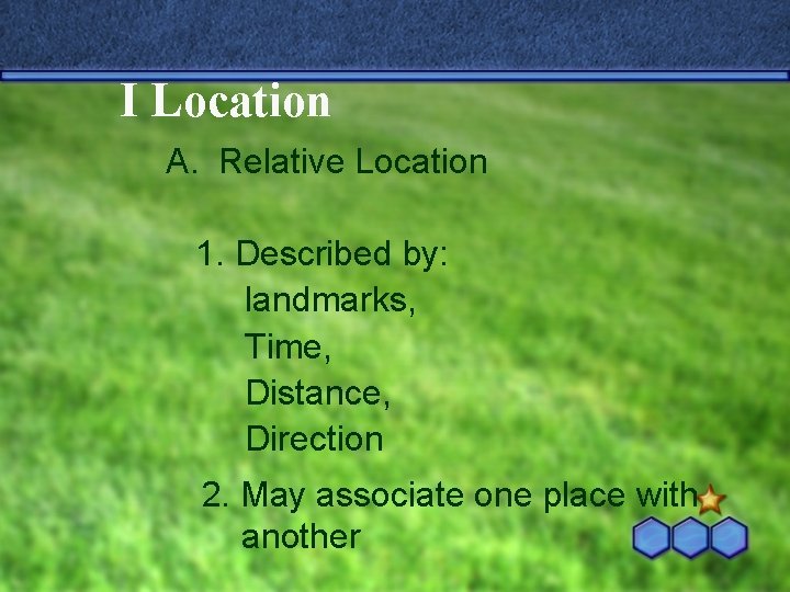 I Location A. Relative Location 1. Described by: landmarks, Time, Distance, Direction 2. May