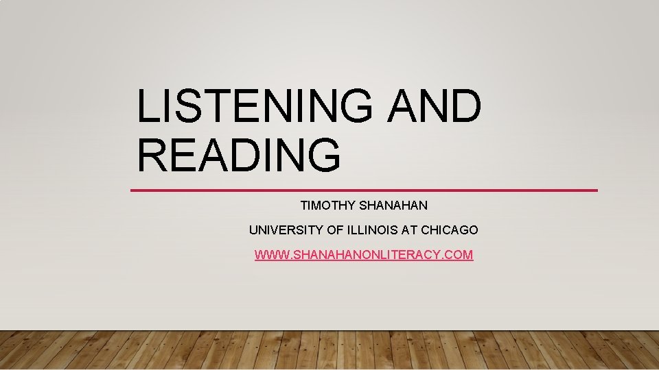 LISTENING AND READING TIMOTHY SHANAHAN UNIVERSITY OF ILLINOIS AT CHICAGO WWW. SHANAHANONLITERACY. COM 