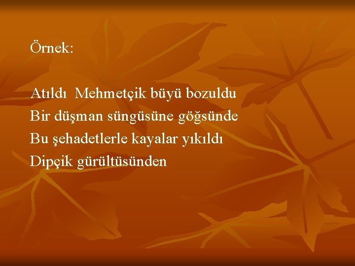 Örnek: Atıldı Mehmetçik büyü bozuldu Bir düşman süngüsüne göğsünde Bu şehadetlerle kayalar yıkıldı Dipçik