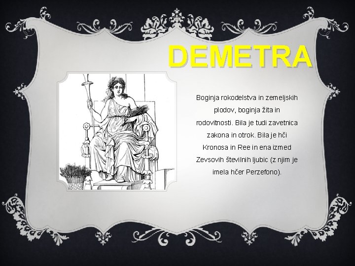 DEMETRA Boginja rokodelstva in zemeljskih plodov, boginja žita in rodovitnosti. Bila je tudi zavetnica DEMETRA Boginja rokodelstva in zemeljskih plodov, boginja žita in rodovitnosti. Bila je tudi zavetnica