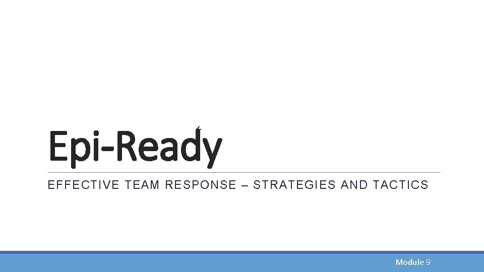 Epi-Ready EFFECTIVE TEAM RESPONSE – STRATEGIES AND TACTICS Module 9 Epi-Ready EFFECTIVE TEAM RESPONSE – STRATEGIES AND TACTICS Module 9