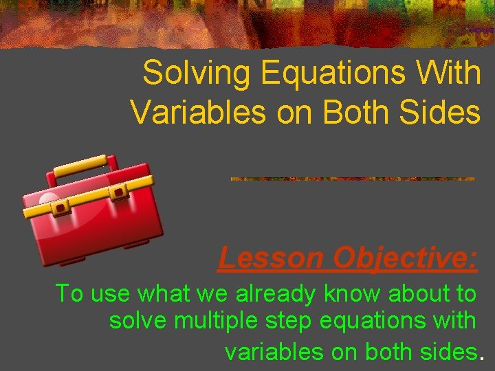 Solving Equations With Variables on Both Sides Lesson Objective: To use what we already