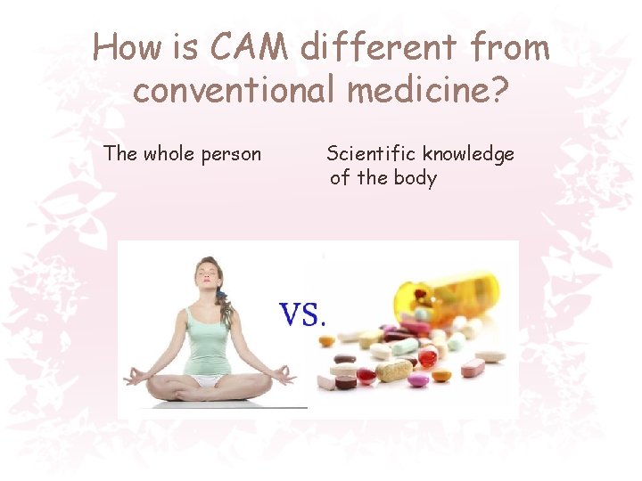 How is CAM different from conventional medicine? The whole person Scientific knowledge of the