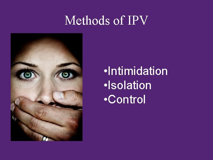 Methods of IPV • Intimidation • Isolation • Control 