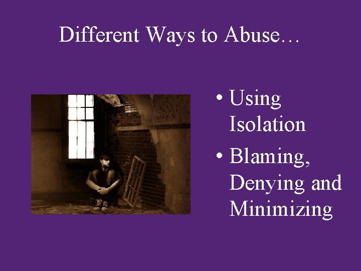 Different Ways to Abuse… • Using Isolation • Blaming, Denying and Minimizing 