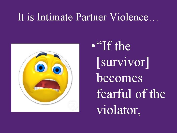 It is Intimate Partner Violence… • “If the [survivor] becomes fearful of the violator,
