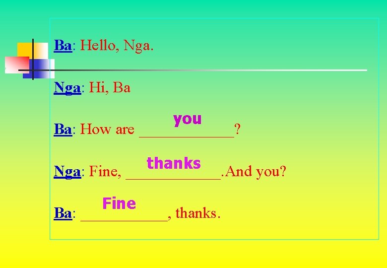 Ba: Hello, Nga: Hi, Ba you Ba: How are ______? thanks Nga: Fine, ______.