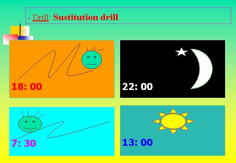- Drill: Sustitution drill 18: 00 22: 00 7: 30 13: 00 