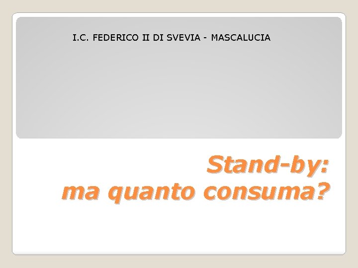 I. C. FEDERICO II DI SVEVIA - MASCALUCIA Stand-by: ma quanto consuma? 