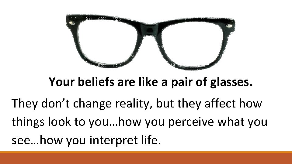 Your beliefs are like a pair of glasses. They don’t change reality, but they