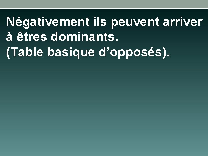 Négativement ils peuvent arriver à êtres dominants. (Table basique d’opposés). 