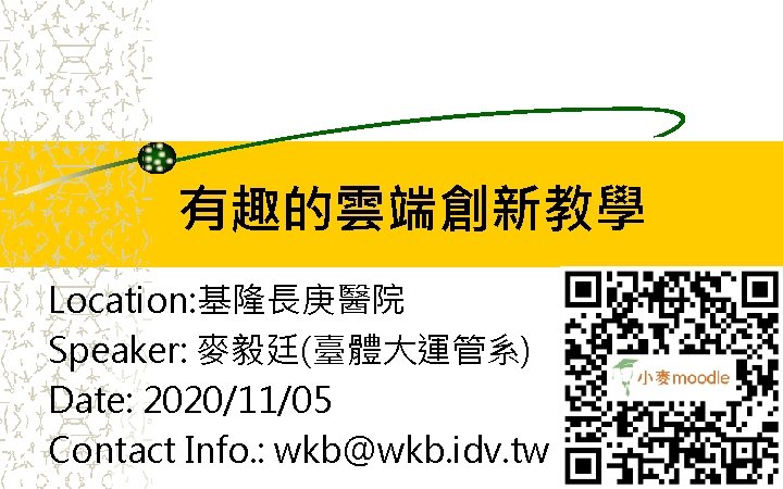 有趣的雲端創新教學 Location: 基隆長庚醫院 Speaker: 麥毅廷(臺體大運管系) Date: 2020/11/05 Contact Info. : wkb@wkb. idv. tw 