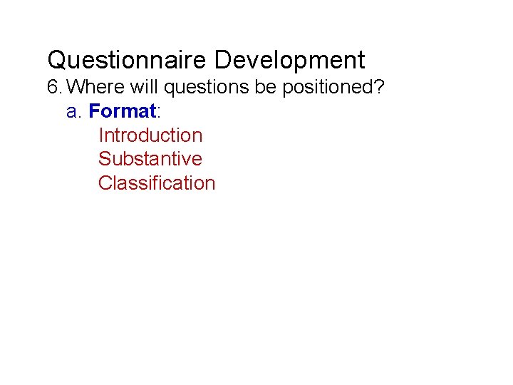 Questionnaire Development 6. Where will questions be positioned? a. Format: Introduction Substantive Classification 