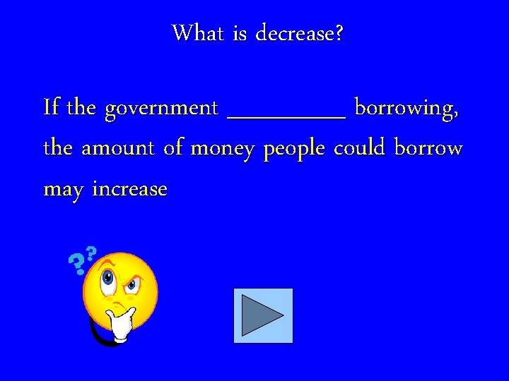 What is decrease? If the government _______ borrowing, the amount of money people could
