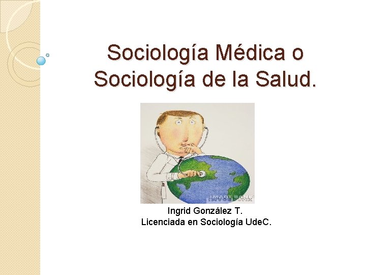 Sociología Médica o Sociología de la Salud. Ingrid González T. Licenciada en Sociología Ude.