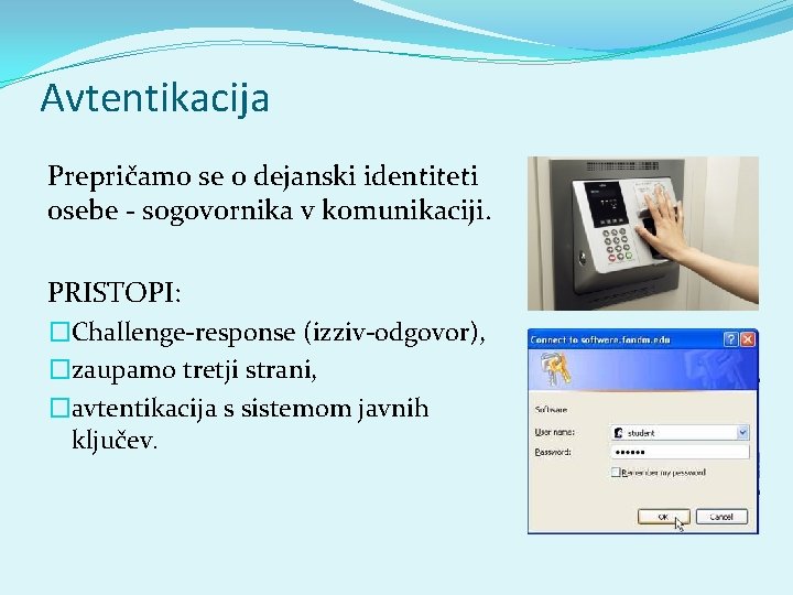 Avtentikacija Prepričamo se o dejanski identiteti osebe - sogovornika v komunikaciji. PRISTOPI: �Challenge-response (izziv-odgovor),