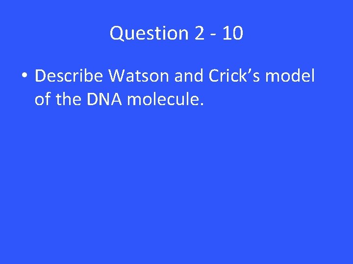 Question 2 - 10 • Describe Watson and Crick’s model of the DNA molecule. Question 2 - 10 • Describe Watson and Crick’s model of the DNA molecule.