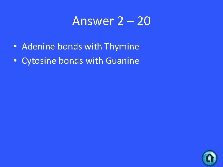 Answer 2 – 20 • Adenine bonds with Thymine • Cytosine bonds with Guanine Answer 2 – 20 • Adenine bonds with Thymine • Cytosine bonds with Guanine