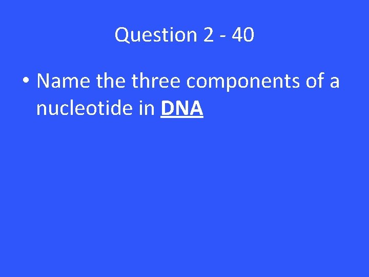 Question 2 - 40 • Name three components of a nucleotide in DNA Question 2 - 40 • Name three components of a nucleotide in DNA
