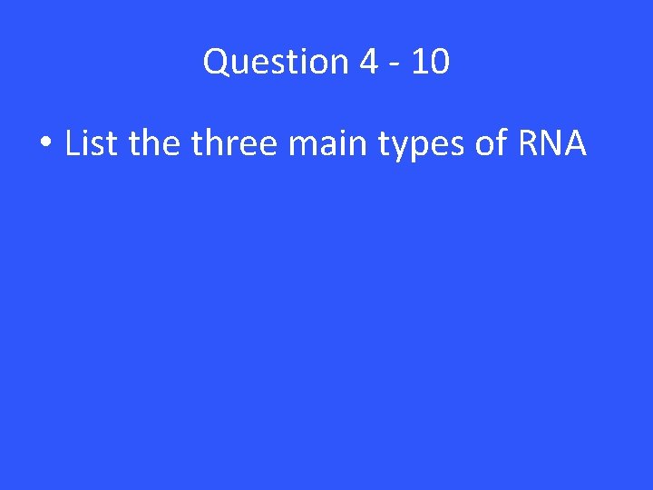 Question 4 - 10 • List the three main types of RNA Question 4 - 10 • List the three main types of RNA