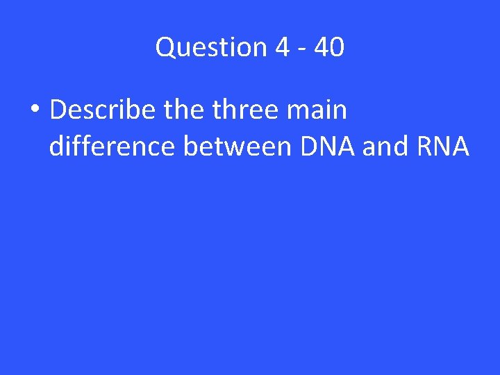 Question 4 - 40 • Describe three main difference between DNA and RNA Question 4 - 40 • Describe three main difference between DNA and RNA