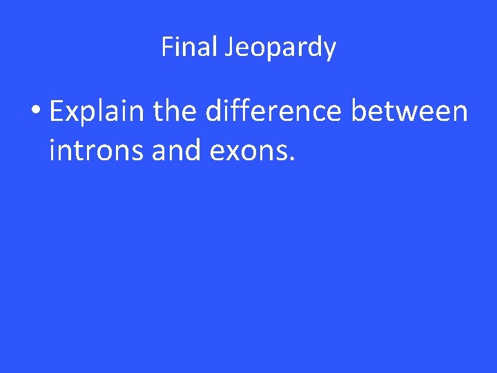 Final Jeopardy • Explain the difference between introns and exons. Final Jeopardy • Explain the difference between introns and exons.
