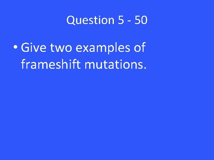 Question 5 - 50 • Give two examples of frameshift mutations. Question 5 - 50 • Give two examples of frameshift mutations.