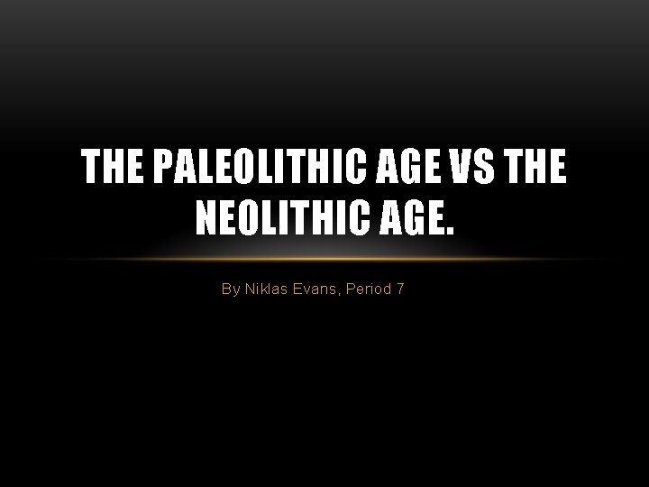 THE PALEOLITHIC AGE VS THE NEOLITHIC AGE. By Niklas Evans, Period 7 