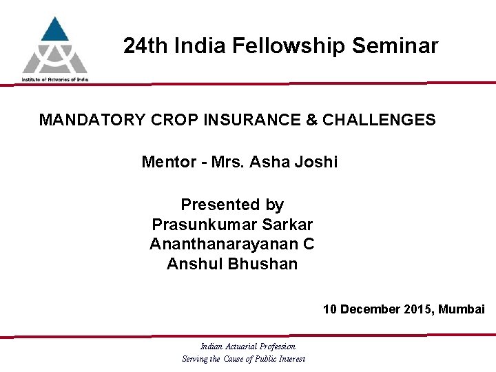 24 th India Fellowship Seminar MANDATORY CROP INSURANCE & CHALLENGES Mentor - Mrs. Asha