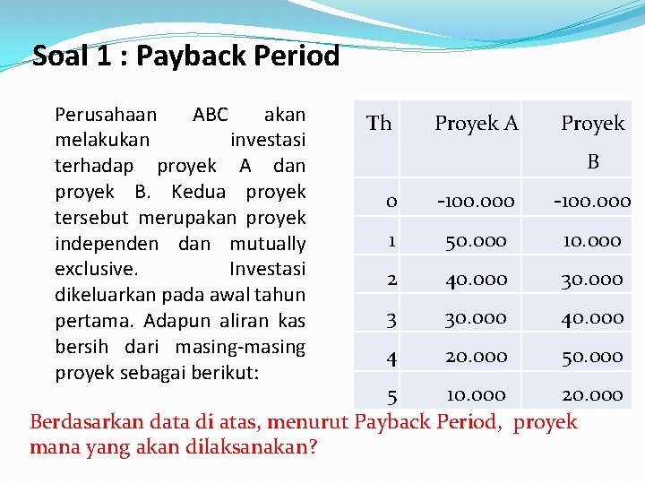 Soal 1 : Payback Period Perusahaan ABC akan melakukan investasi terhadap proyek A dan