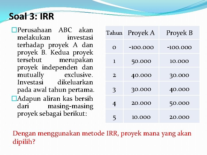 Soal 3: IRR �Perusahaan ABC akan melakukan investasi terhadap proyek A dan proyek B.