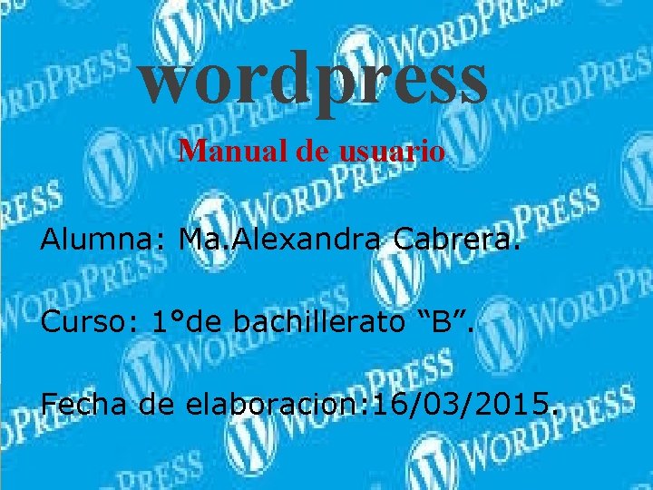 wordpress Manual de usuario Alumna: Ma. Alexandra Cabrera. Curso: 1°de bachillerato “B”. Fecha de