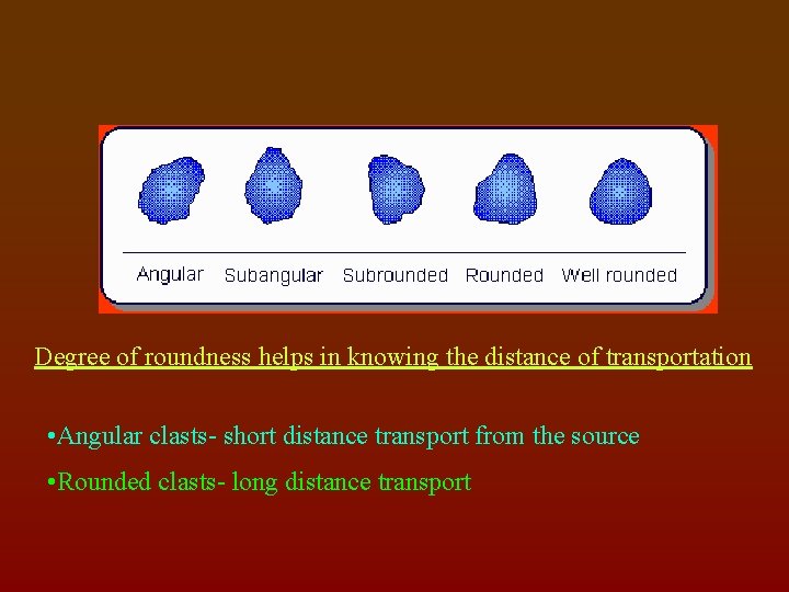 Degree of roundness helps in knowing the distance of transportation • Angular clasts- short