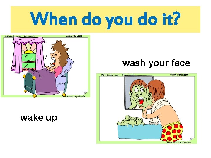 When do you do it? wash your face wake up 