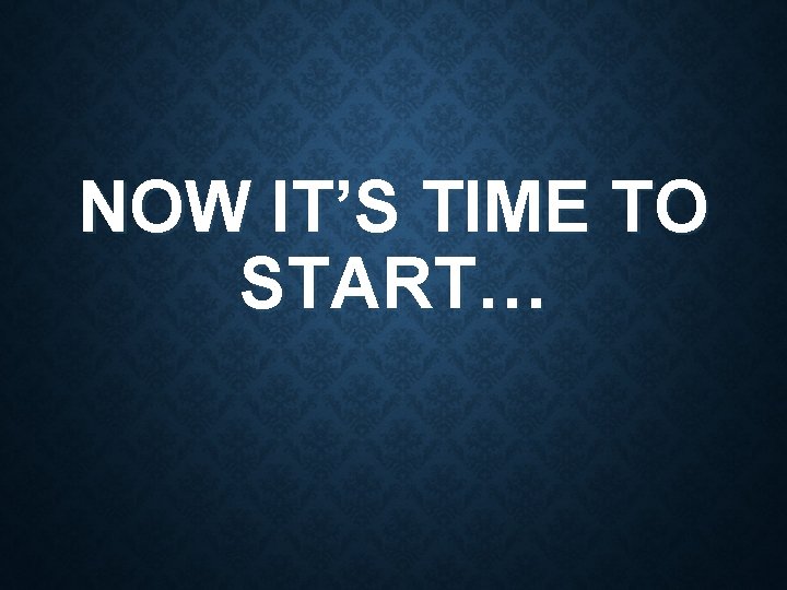NOW IT’S TIME TO START… 