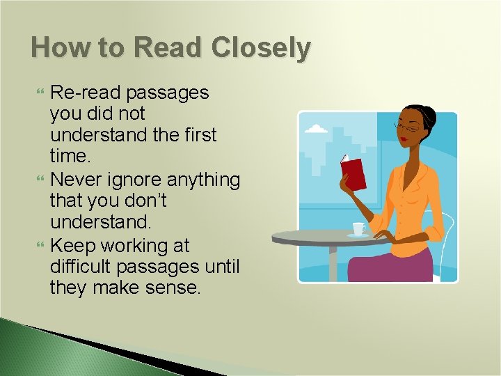 How to Read Closely Re-read passages you did not understand the first time. Never