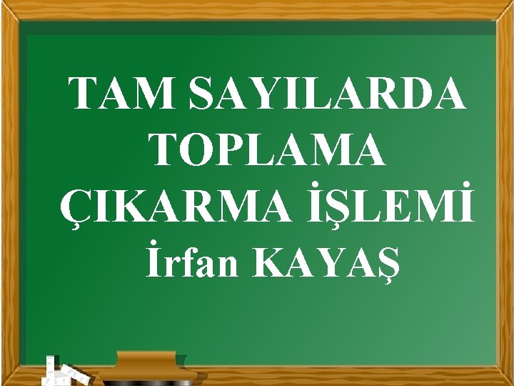 TAM SAYILARDA TOPLAMA ÇIKARMA İŞLEMİ İrfan KAYAŞ 