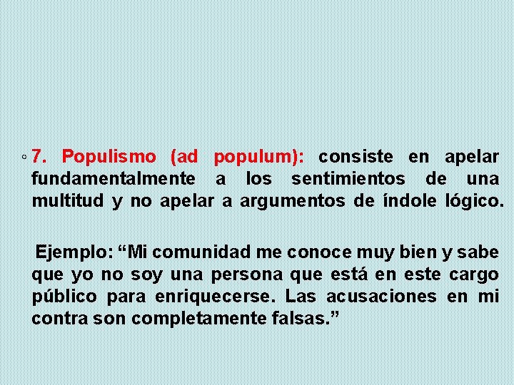 ◦ 7. Populismo (ad populum): consiste en apelar fundamentalmente a los sentimientos de una