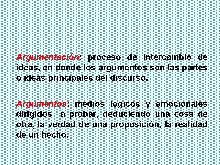 ◦ Argumentación: proceso de intercambio de ideas, en donde los argumentos son las partes