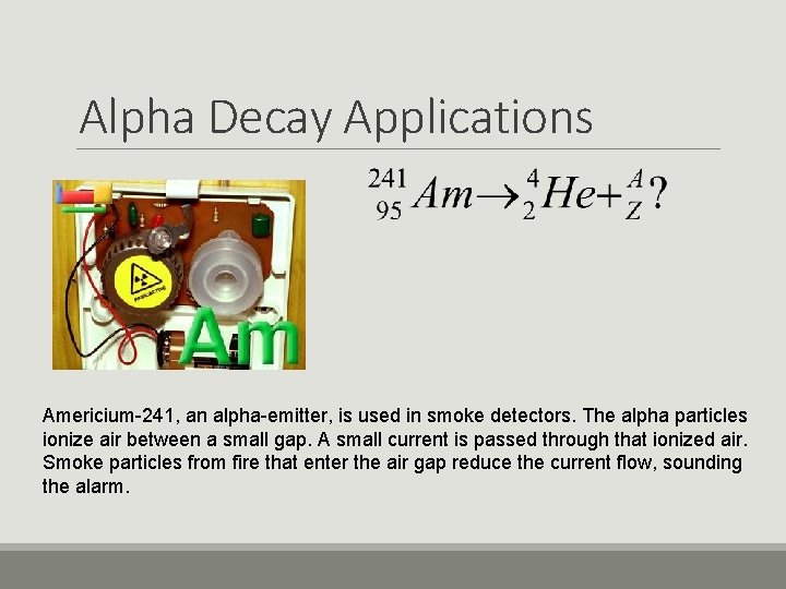 Alpha Decay Applications Americium-241, an alpha-emitter, is used in smoke detectors. The alpha particles