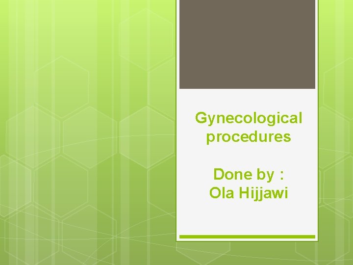 Gynecological procedures Done by : Ola Hijjawi 