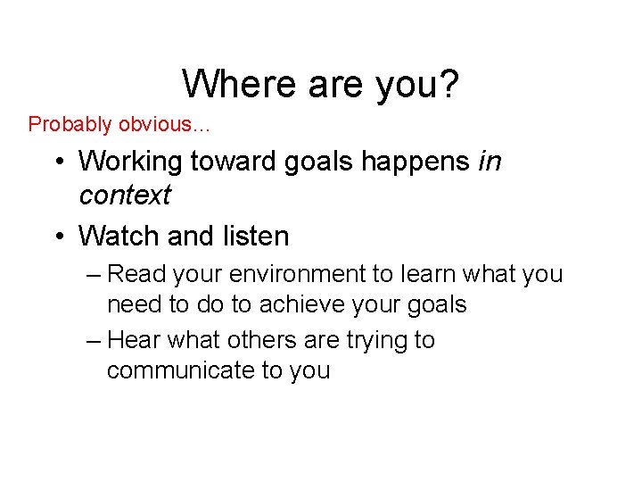 Where are you? Probably obvious… • Working toward goals happens in context • Watch