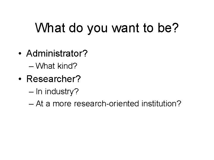 What do you want to be? • Administrator? – What kind? • Researcher? –