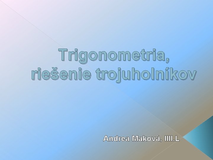 Trigonometria, riešenie trojuholníkov Andrea Maková, IIIl. L 
